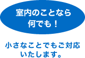 室内のことなら何でも！小さなことでもご対応いたします。